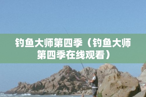 钓鱼大师第四季（钓鱼大师第四季在线观看）