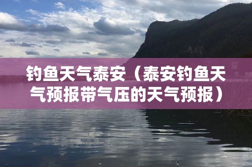 钓鱼天气泰安（泰安钓鱼天气预报带气压的天气预报）