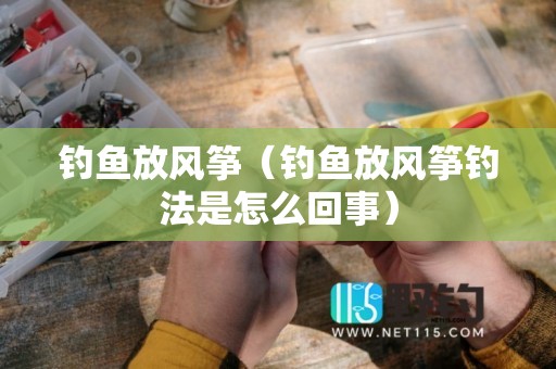钓鱼放风筝（钓鱼放风筝钓法是怎么回事）