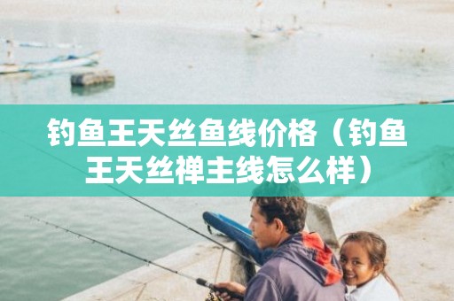 钓鱼王天丝鱼线价格（钓鱼王天丝禅主线怎么样）
