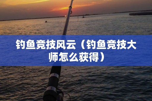 钓鱼竞技风云（钓鱼竞技大师怎么获得）