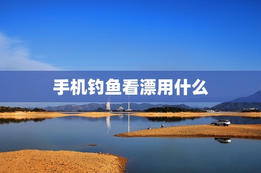 手机钓鱼看漂用什么
