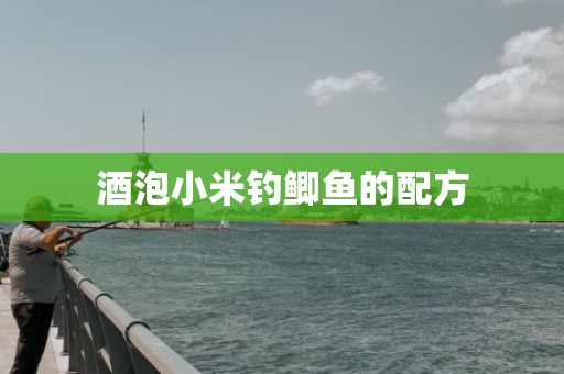 酒泡小米钓鲫鱼的配方