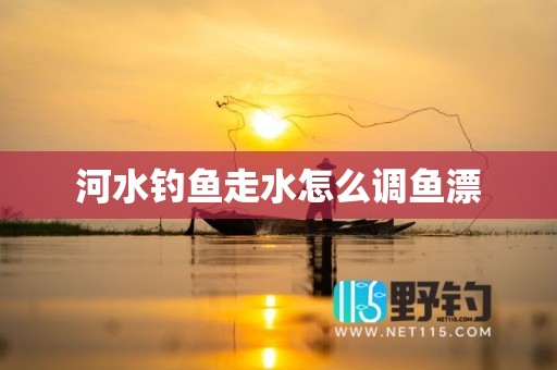 河水钓鱼走水怎么调鱼漂