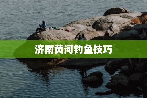 济南黄河钓鱼技巧