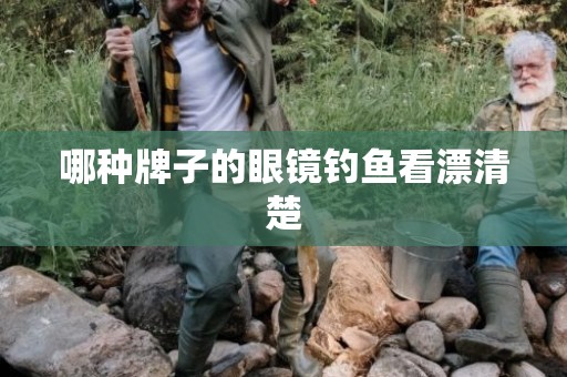 哪种牌子的眼镜钓鱼看漂清楚