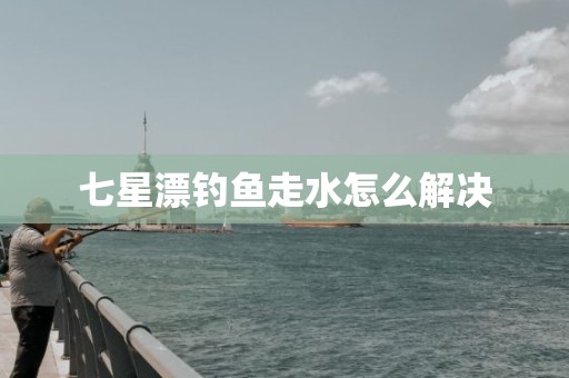 七星漂钓鱼走水怎么解决