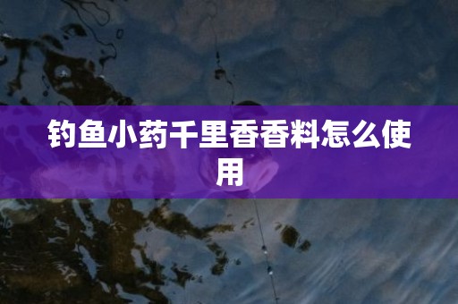钓鱼小药千里香香料怎么使用