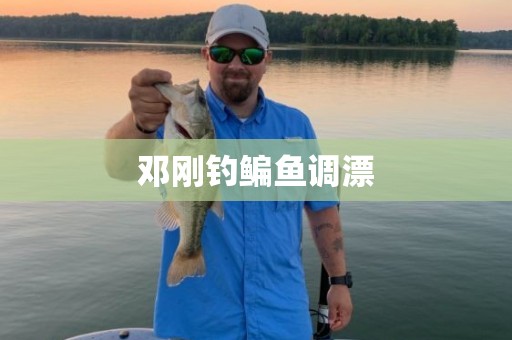 邓刚钓鳊鱼调漂