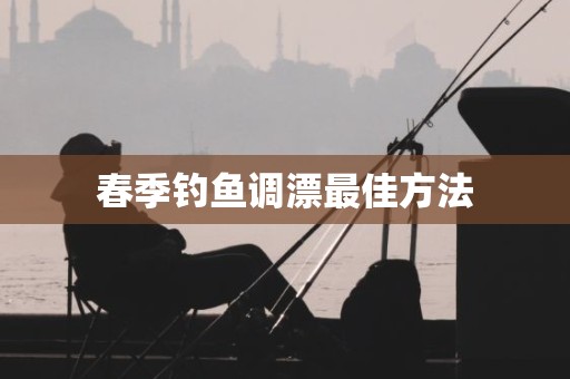 春季钓鱼调漂最佳方法