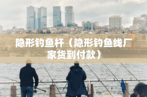 隐形钓鱼杆（隐形钓鱼线厂家货到付款）