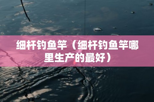 细杆钓鱼竿（细杆钓鱼竿哪里生产的最好）