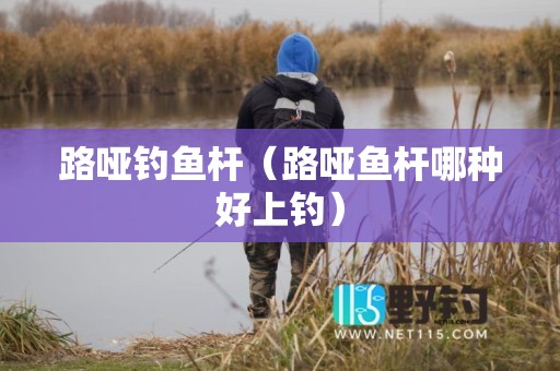 路哑钓鱼杆（路哑鱼杆哪种好上钓）