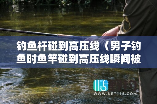 钓鱼杆碰到高压线（男子钓鱼时鱼竿碰到高压线瞬间被击倒 监控拍下全程）