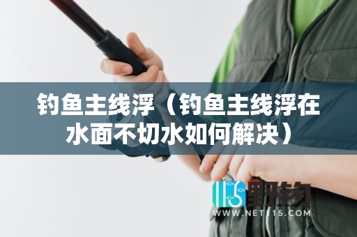 钓鱼主线浮（钓鱼主线浮在水面不切水如何解决）