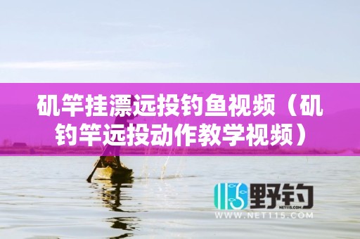 矶竿挂漂远投钓鱼视频（矶钓竿远投动作教学视频）