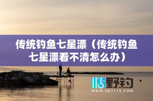 传统钓鱼七星漂（传统钓鱼七星漂看不清怎么办）