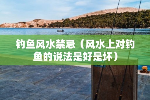 钓鱼风水禁忌（风水上对钓鱼的说法是好是坏）