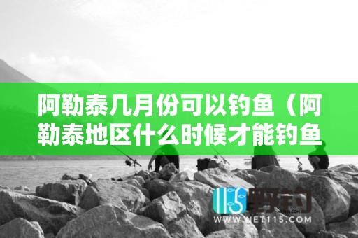 阿勒泰几月份可以钓鱼（阿勒泰地区什么时候才能钓鱼-）