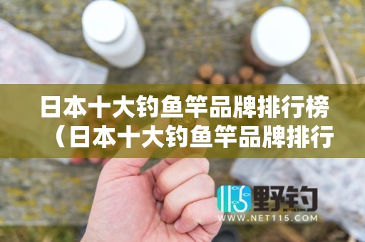 日本十大钓鱼竿品牌排行榜（日本十大钓鱼竿品牌排行榜前十名）