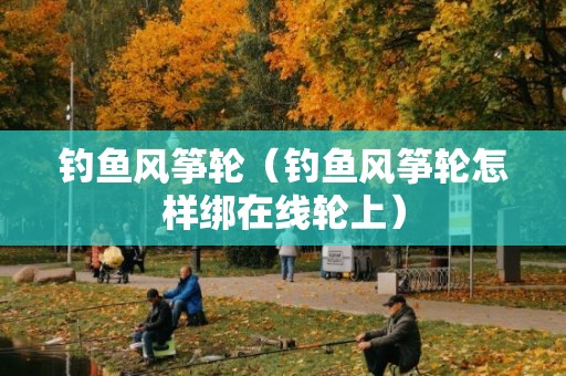 钓鱼风筝轮（钓鱼风筝轮怎样绑在线轮上）