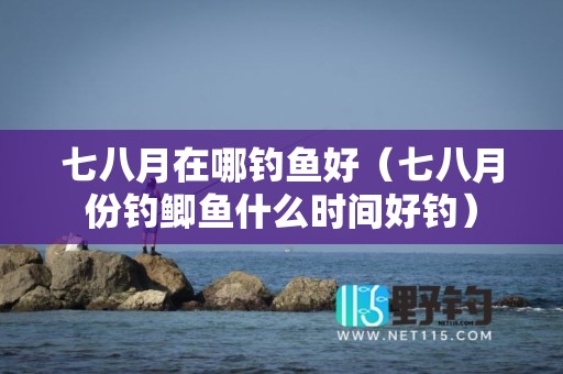 七八月在哪钓鱼好（七八月份钓鲫鱼什么时间好钓）