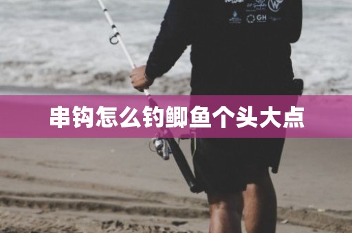 串钩怎么钓鲫鱼个头大点