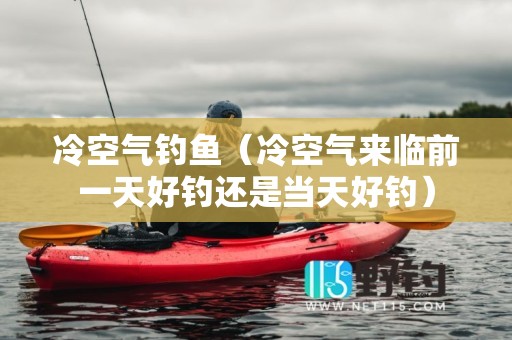 冷空气钓鱼（冷空气来临前一天好钓还是当天好钓）