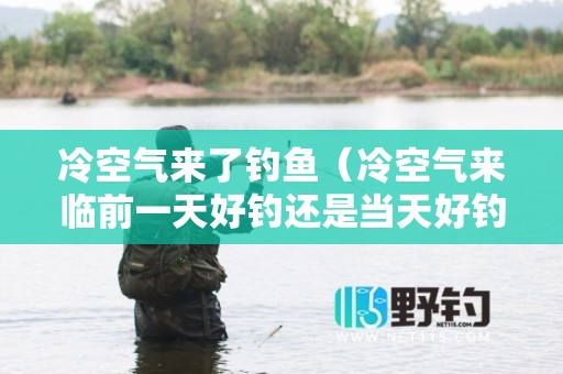 冷空气来了钓鱼（冷空气来临前一天好钓还是当天好钓）