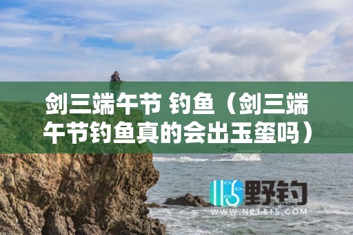 剑三端午节 钓鱼（剑三端午节钓鱼真的会出玉玺吗）