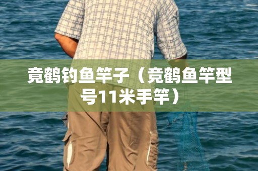 竟鹤钓鱼竿子（竞鹤鱼竿型号11米手竿）