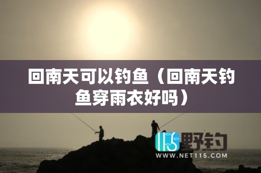 回南天可以钓鱼（回南天钓鱼穿雨衣好吗）