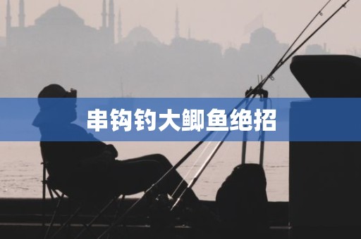 串钩钓大鲫鱼绝招