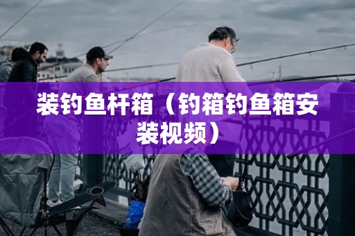 装钓鱼杆箱（钓箱钓鱼箱安装视频）