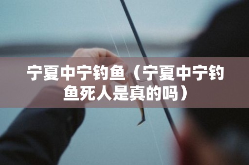 宁夏中宁钓鱼（宁夏中宁钓鱼死人是真的吗）
