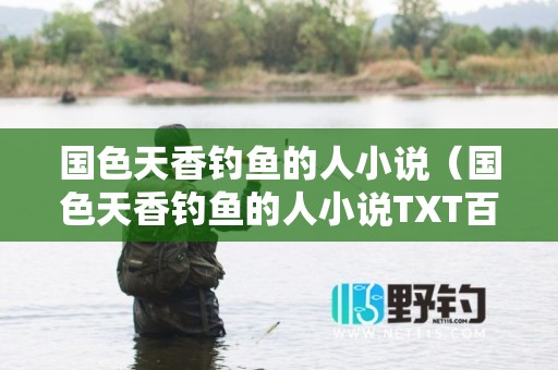 国色天香钓鱼的人小说（国色天香钓鱼的人小说TXT百度云）