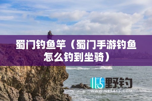 蜀门钓鱼竿（蜀门手游钓鱼怎么钓到坐骑）