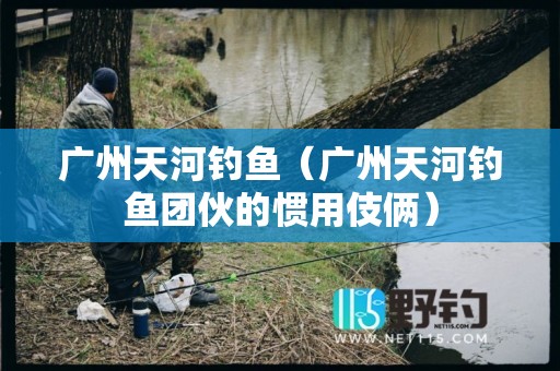 广州天河钓鱼（广州天河钓鱼团伙的惯用伎俩）