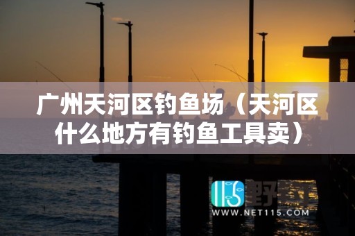 广州天河区钓鱼场（天河区什么地方有钓鱼工具卖）
