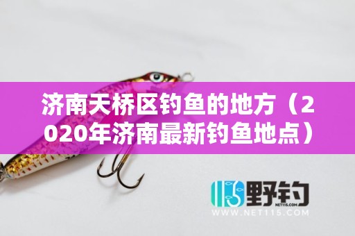 济南天桥区钓鱼的地方（2020年济南最新钓鱼地点）