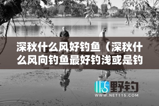 深秋什么风好钓鱼（深秋什么风向钓鱼最好钓浅或是钓深）