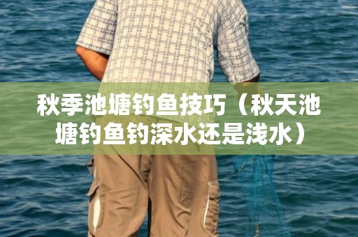 秋季池塘钓鱼技巧（秋天池塘钓鱼钓深水还是浅水）