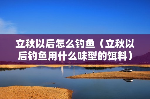 立秋以后怎么钓鱼（立秋以后钓鱼用什么味型的饵料）