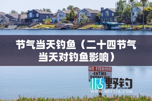 节气当天钓鱼（二十四节气当天对钓鱼影响）