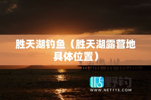 胜天湖钓鱼（胜天湖露营地具体位置）
