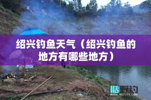 绍兴钓鱼天气（绍兴钓鱼的地方有哪些地方）