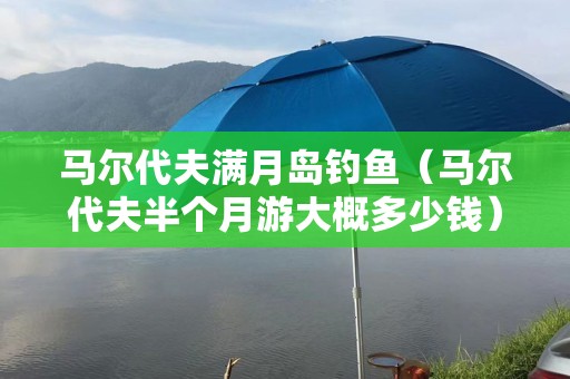马尔代夫满月岛钓鱼（马尔代夫半个月游大概多少钱）