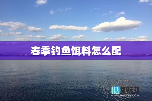 春季钓鱼饵料怎么配