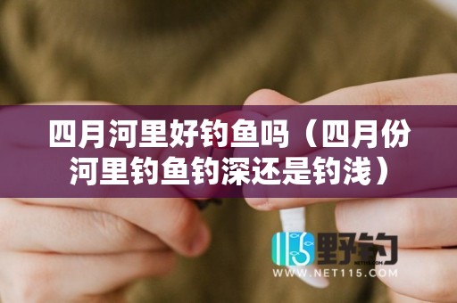 四月河里好钓鱼吗（四月份河里钓鱼钓深还是钓浅）