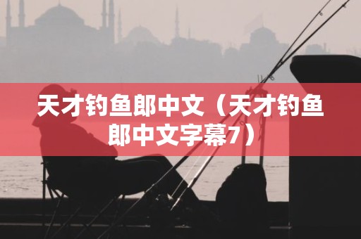 天才钓鱼郎中文（天才钓鱼郎中文字幕7）